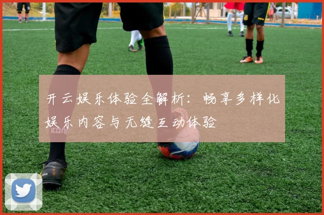 开云娱乐体验全解析：畅享多样化娱乐内容与无缝互动体验