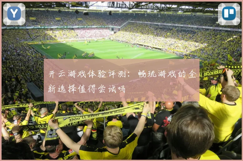 开云游戏体验评测：畅玩游戏的全新选择值得尝试吗