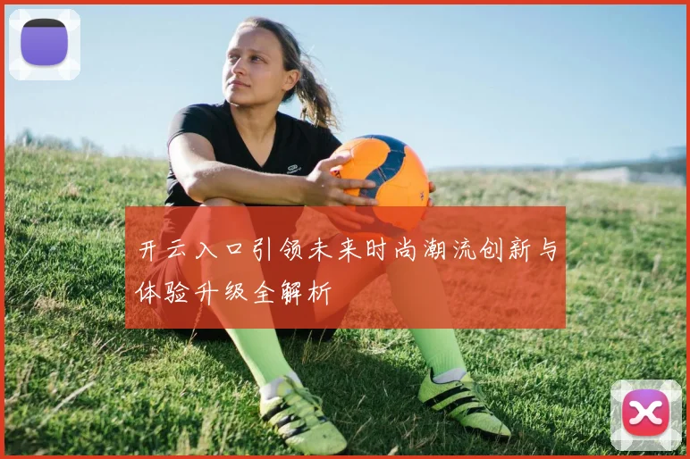 开云入口引领未来时尚潮流创新与体验升级全解析