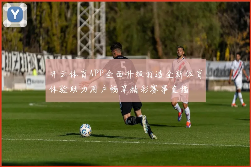 开云体育APP全面升级打造全新体育体验助力用户畅享精彩赛事直播