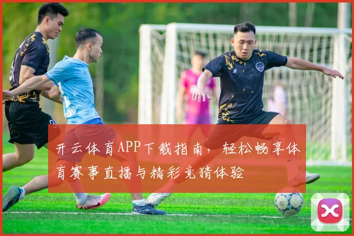 开云体育APP下载指南，轻松畅享体育赛事直播与精彩竞猜体验