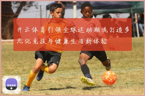 开云体育引领全球运动潮流打造多元化竞技与健康生活新体验