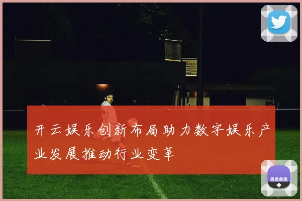 开云娱乐创新布局助力数字娱乐产业发展推动行业变革