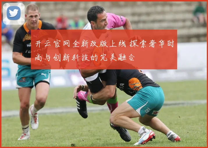 开云官网全新改版上线 探索奢华时尚与创新科技的完美融合