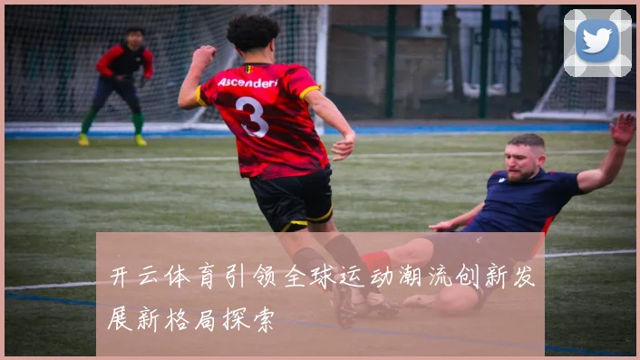 开云体育引领全球运动潮流创新发展新格局探索
